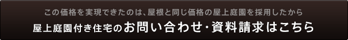 この価格を実現できたのは、屋根と同じ価格の屋上庭園を採用したから 屋上庭園付き住宅のお問い合わせ・資料請求はこちら
